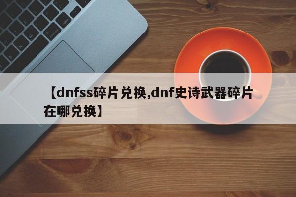 【dnfss碎片兑换,dnf史诗武器碎片在哪兑换】