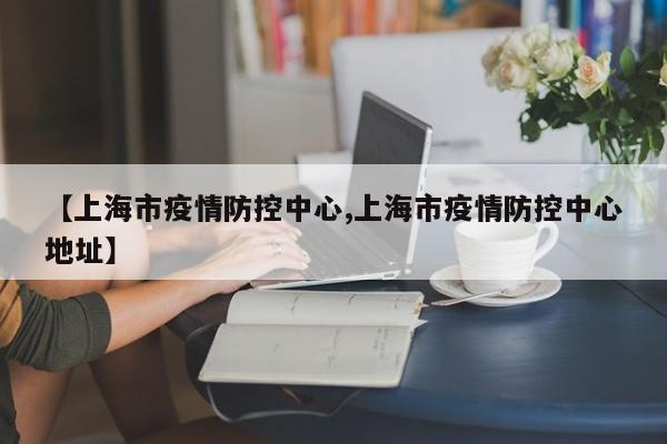 【上海市疫情防控中心,上海市疫情防控中心地址】