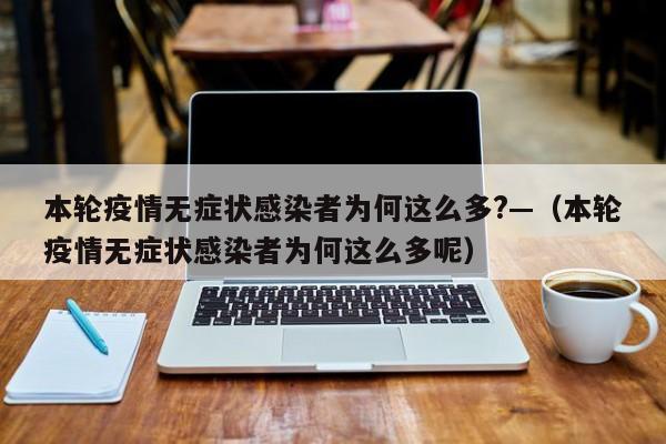 本轮疫情无症状感染者为何这么多?—（本轮疫情无症状感染者为何这么多呢）