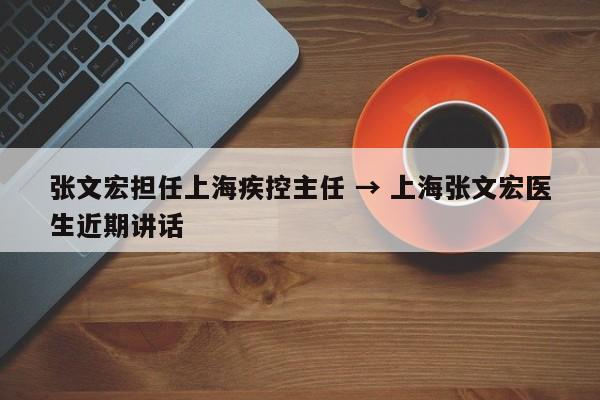 张文宏担任上海疾控主任 → 上海张文宏医生近期讲话