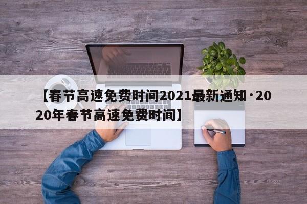 【春节高速免费时间2021最新通知·2020年春节高速免费时间】