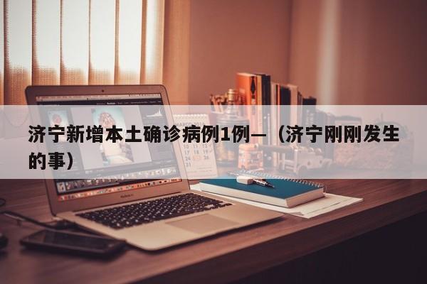 济宁新增本土确诊病例1例—（济宁刚刚发生的事）