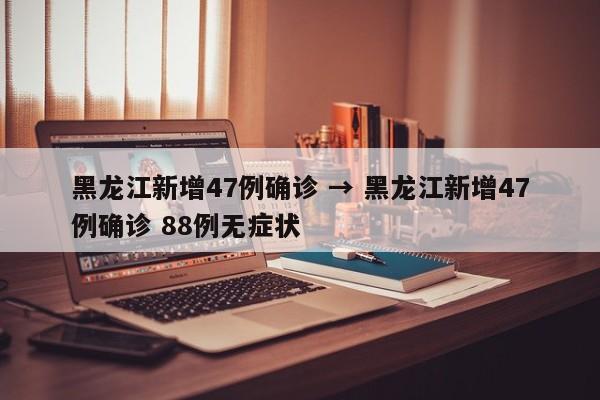 黑龙江新增47例确诊 → 黑龙江新增47例确诊 88例无症状