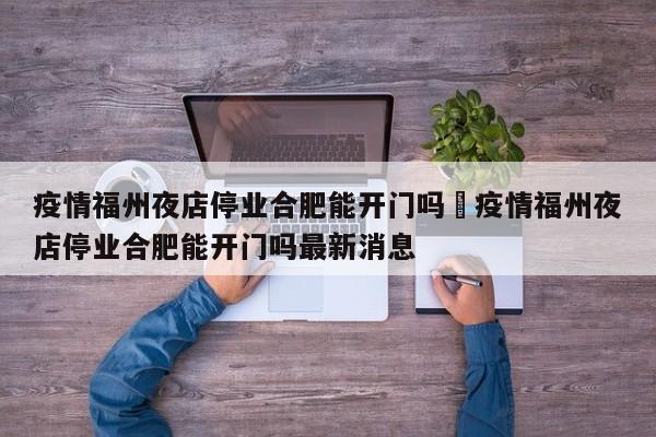 疫情福州夜店停业合肥能开门吗›疫情福州夜店停业合肥能开门吗最新消息