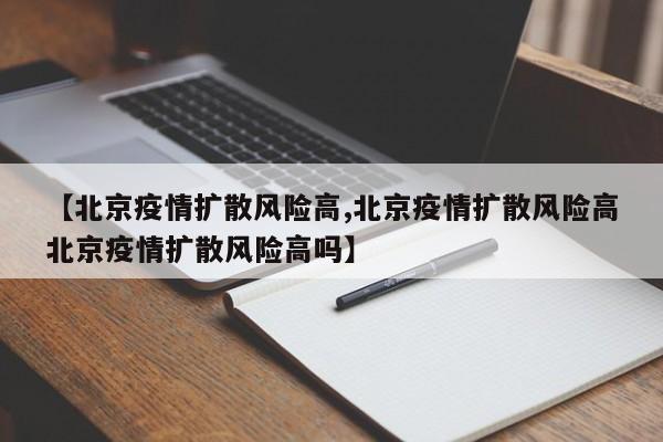 【北京疫情扩散风险高,北京疫情扩散风险高北京疫情扩散风险高吗】