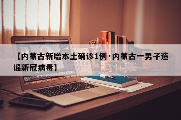 【内蒙古新增本土确诊1例·内蒙古一男子造谣新冠病毒】