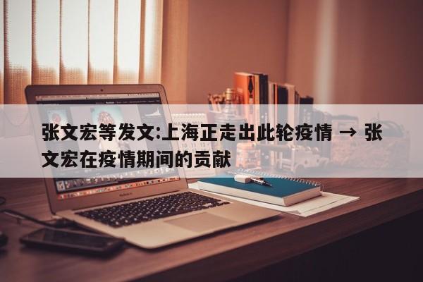 张文宏等发文:上海正走出此轮疫情 → 张文宏在疫情期间的贡献