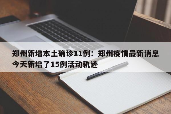 郑州新增本土确诊11例：郑州疫情最新消息今天新增了15例活动轨迹