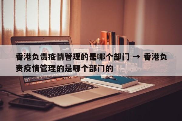 香港负责疫情管理的是哪个部门 → 香港负责疫情管理的是哪个部门的