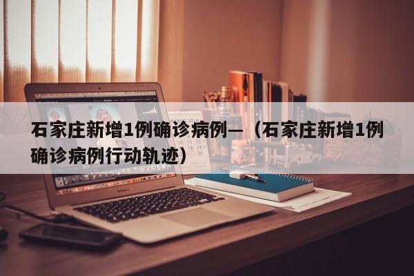 石家庄新增1例确诊病例—（石家庄新增1例确诊病例行动轨迹）