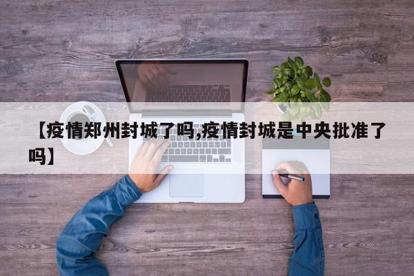 【疫情郑州封城了吗,疫情封城是中央批准了吗】