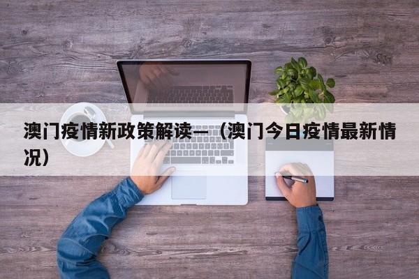 澳门疫情新政策解读—（澳门今日疫情最新情况）