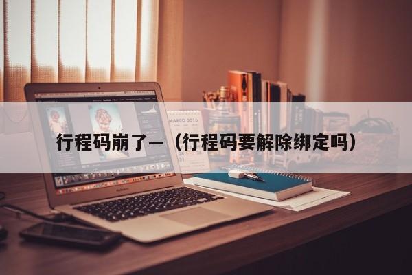 行程码崩了—（行程码要解除绑定吗）