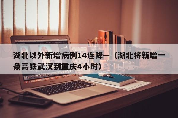 湖北以外新增病例14连降—（湖北将新增一条高铁武汉到重庆4小时）