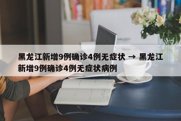 黑龙江新增9例确诊4例无症状 → 黑龙江新增9例确诊4例无症状病例