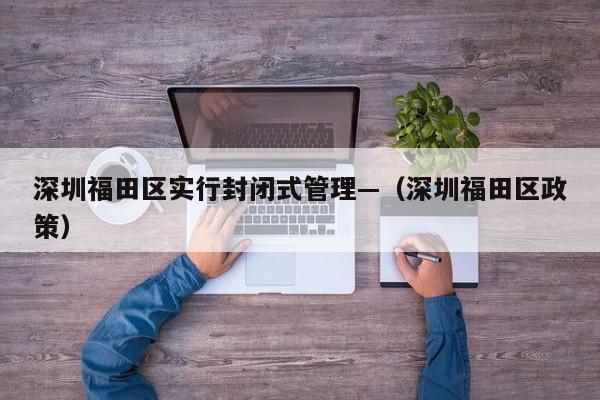 深圳福田区实行封闭式管理—（深圳福田区政策）