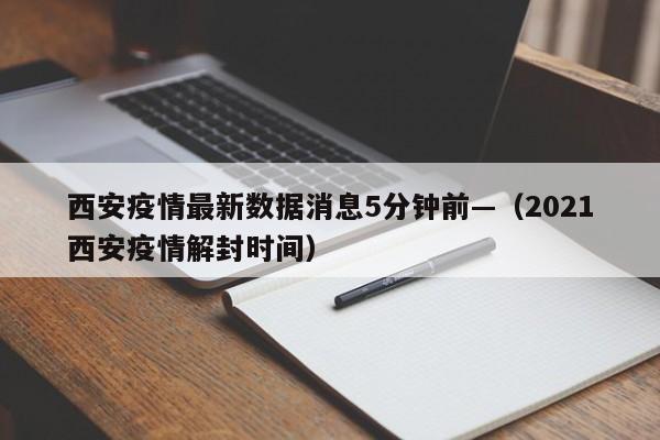 西安疫情最新数据消息5分钟前—（2021西安疫情解封时间）
