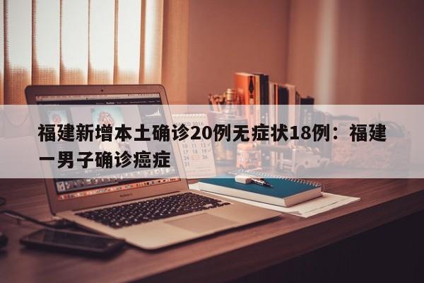 福建新增本土确诊20例无症状18例：福建一男子确诊癌症