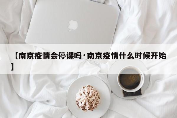 【南京疫情会停课吗·南京疫情什么时候开始】