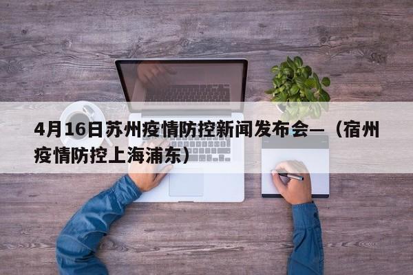 4月16日苏州疫情防控新闻发布会—（宿州疫情防控上海浦东）