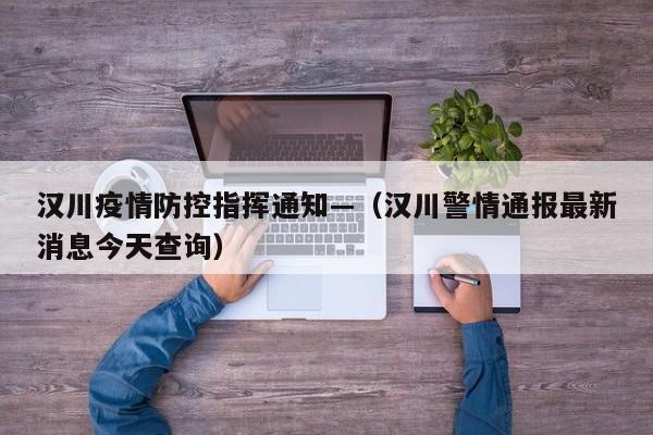 汉川疫情防控指挥通知—（汉川警情通报最新消息今天查询）