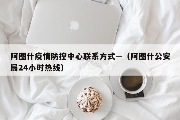 阿图什疫情防控中心联系方式—（阿图什公安局24小时热线）
