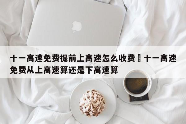 十一高速免费提前上高速怎么收费›十一高速免费从上高速算还是下高速算