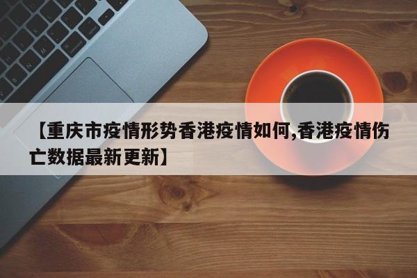 【重庆市疫情形势香港疫情如何,香港疫情伤亡数据最新更新】