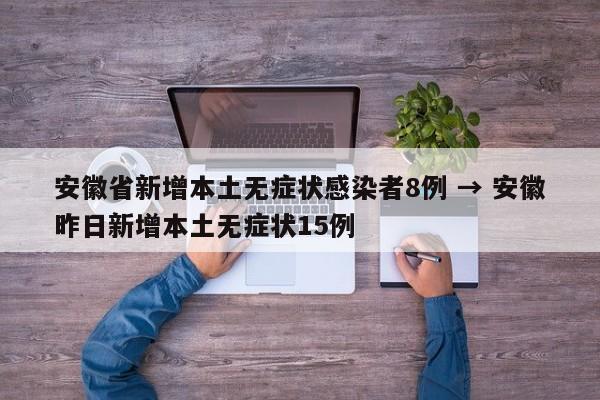 安徽省新增本土无症状感染者8例 → 安徽昨日新增本土无症状15例