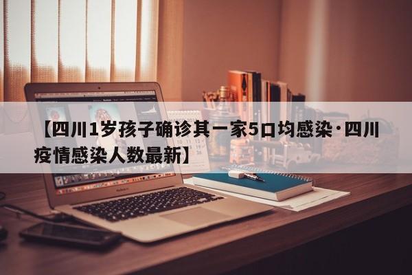 【四川1岁孩子确诊其一家5口均感染·四川疫情感染人数最新】