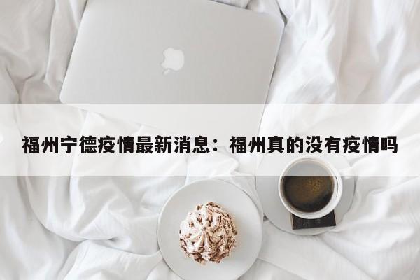 福州宁德疫情最新消息：福州真的没有疫情吗