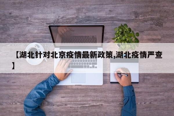 【湖北针对北京疫情最新政策,湖北疫情严查】