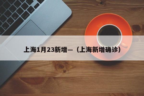 上海1月23新增—（上海新增确诊）