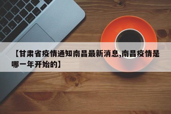 【甘肃省疫情通知南昌最新消息,南昌疫情是哪一年开始的】