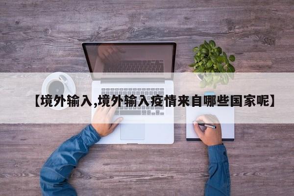 【境外输入,境外输入疫情来自哪些国家呢】