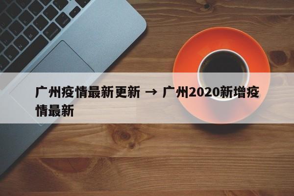 广州疫情最新更新 → 广州2020新增疫情最新