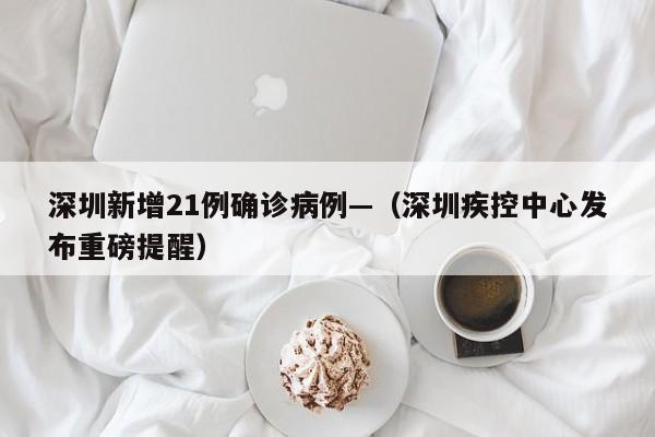 深圳新增21例确诊病例—（深圳疾控中心发布重磅提醒）