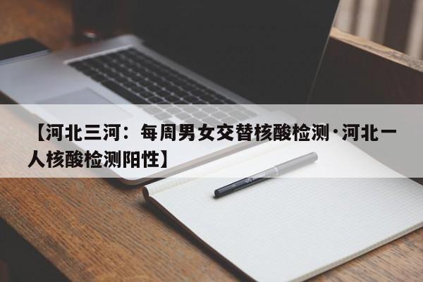 【河北三河：每周男女交替核酸检测·河北一人核酸检测阳性】