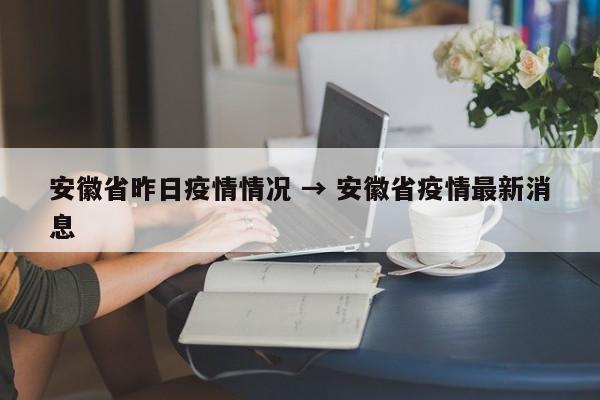 安徽省昨日疫情情况 → 安徽省疫情最新消息