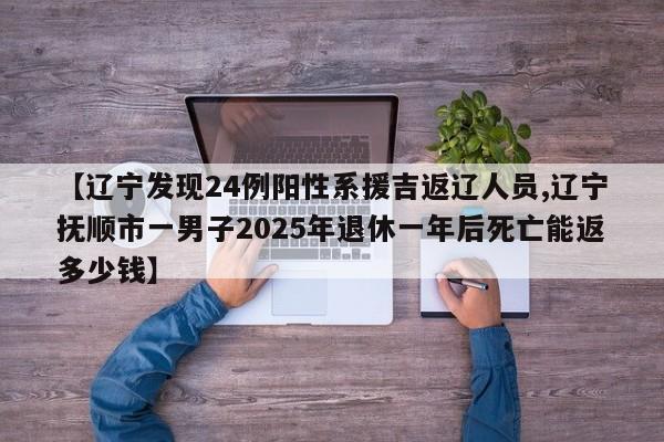 【辽宁发现24例阳性系援吉返辽人员,辽宁抚顺市一男子2025年退休一年后死亡能返多少钱】