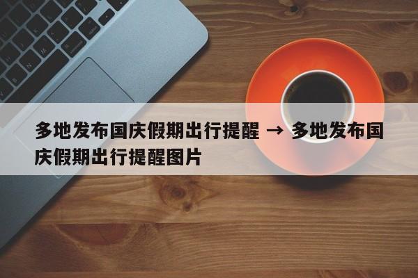 多地发布国庆假期出行提醒 → 多地发布国庆假期出行提醒图片