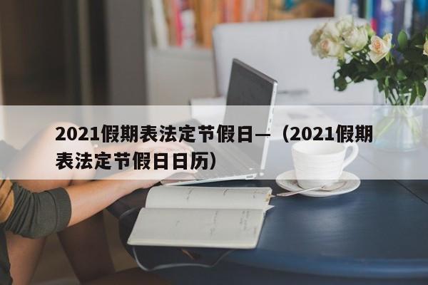 2021假期表法定节假日—（2021假期表法定节假日日历）
