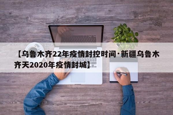 【乌鲁木齐22年疫情封控时间·新疆乌鲁木齐天2020年疫情封城】