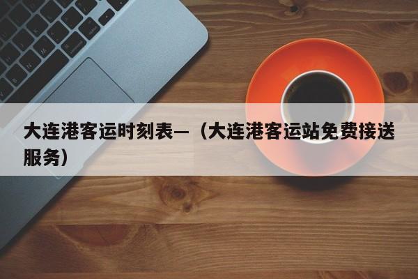 大连港客运时刻表—（大连港客运站免费接送服务）