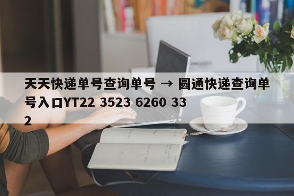 天天快递单号查询单号 → 圆通快递查询单号入口YT22 3523 6260 332