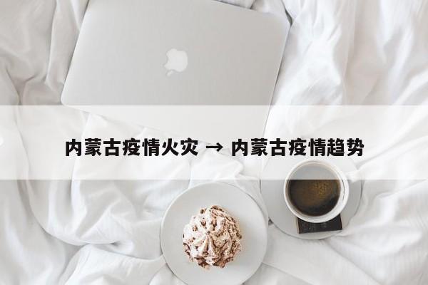 内蒙古疫情火灾 → 内蒙古疫情趋势
