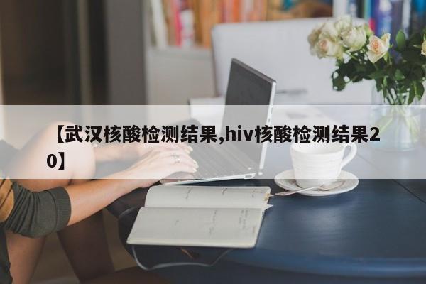 【武汉核酸检测结果,hiv核酸检测结果20】