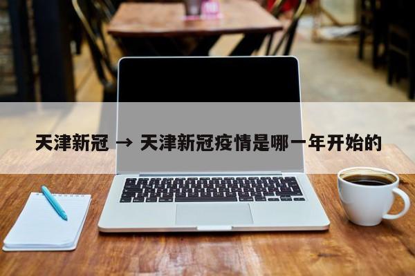 天津新冠 → 天津新冠疫情是哪一年开始的