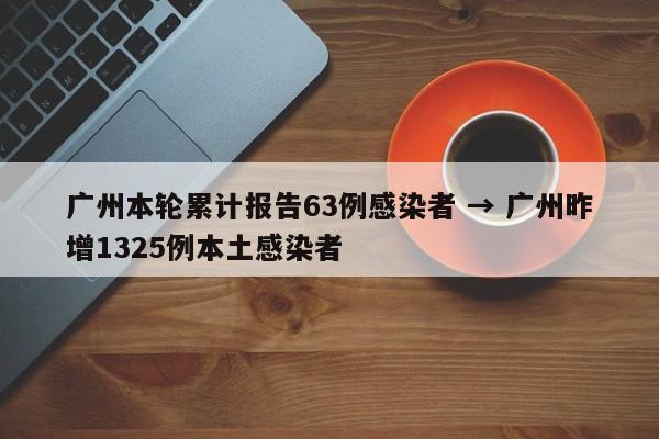 广州本轮累计报告63例感染者 → 广州昨增1325例本土感染者