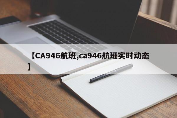 【CA946航班,ca946航班实时动态】